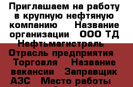 Приглашаем на работу в крупную нефтяную компанию!  › Название организации ­ ООО ТД Нефтьмагистраль › Отрасль предприятия ­ Торговля  › Название вакансии ­ Заправщик АЗС › Место работы ­ метро Алтуфьево, Дмитровское шоссе, 163 - Московская обл., Москва г. Работа » Вакансии   . Московская обл.